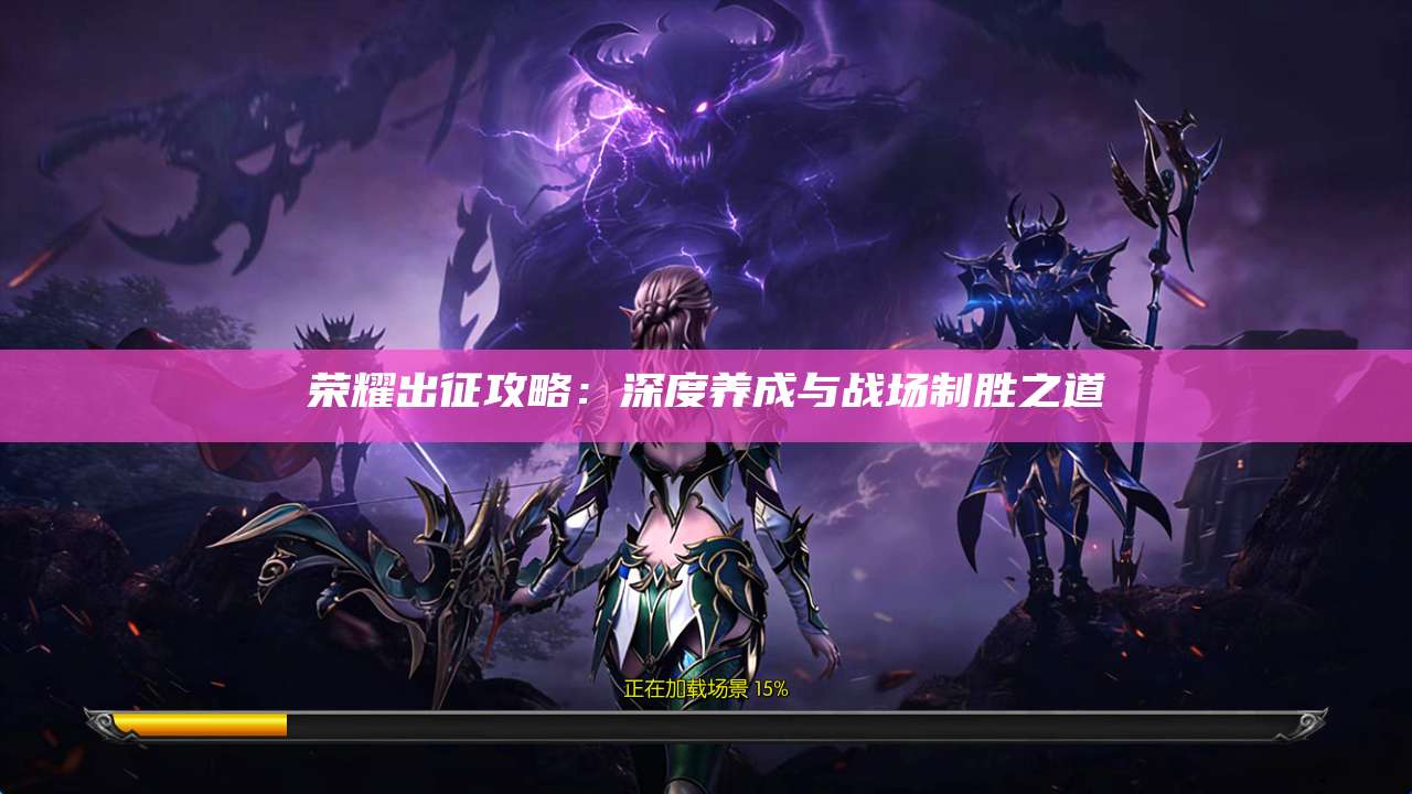 荣耀出征攻略:深度养成与战场制胜之道